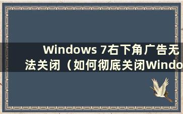 Windows 7右下角广告无法关闭（如何彻底关闭Windows 7电脑右下角弹出广告）